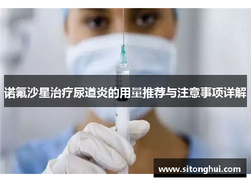 诺氟沙星治疗尿道炎的用量推荐与注意事项详解