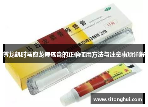 尊龙凯时马应龙痔疮膏的正确使用方法与注意事项详解