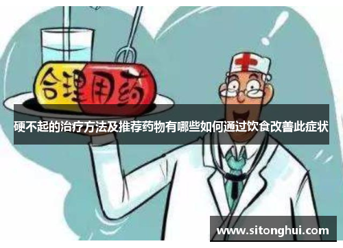 硬不起的治疗方法及推荐药物有哪些如何通过饮食改善此症状