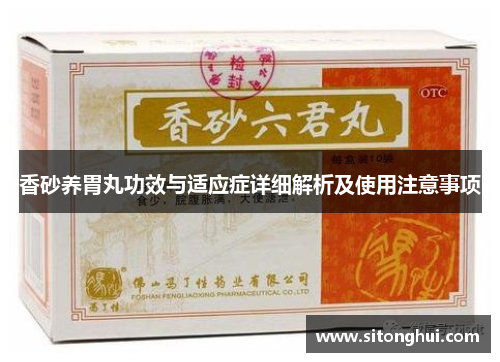香砂养胃丸功效与适应症详细解析及使用注意事项